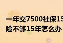 一年交7500社保15年退休可以拿多少 养老保险不够15年怎么办 