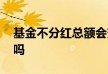 基金不分红总额会变吗 基金分红按照总额分吗