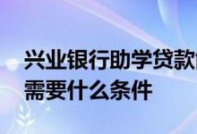 兴业银行助学贷款能贷多少钱 兴业助学贷款需要什么条件