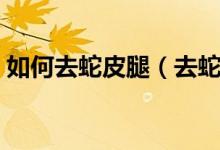 如何去蛇皮腿（去蛇皮腿的小妙招都有哪些）
