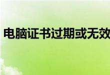 电脑证书过期或无效（电脑证书过期怎么办）