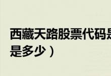 西藏天路股票代码是多少（西藏天路股票代码是多少）