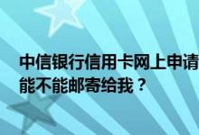 中信银行信用卡网上申请初审通过，没有时间去网点办卡，能不能邮寄给我？