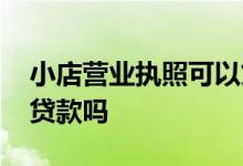 小店营业执照可以贷款吗 小店的营业执照能贷款吗