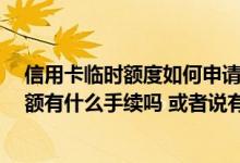 信用卡临时额度如何申请流程 请问一下大家 信用卡临时提额有什么手续吗 或者说有什么要求吗