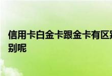 信用卡白金卡跟金卡有区别吗 信用卡金卡和白金卡有哪些区别呢 