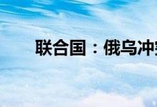 联合国：俄乌冲突造成全球成本危机