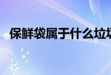 保鲜袋属于什么垃圾（保鲜袋是什么垃圾）