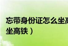 忘带身份证怎么坐高铁取票（忘带身份证怎么坐高铁）