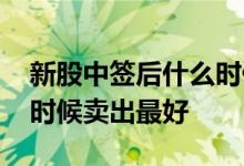 新股中签后什么时候卖合适 新股中签后什么时候卖出最好