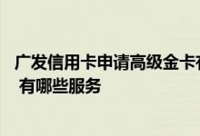 广发信用卡申请高级金卡有用吗 广发信用卡金卡有哪些好处 有哪些服务