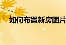 如何布置新房图片大全（如何布置新房）