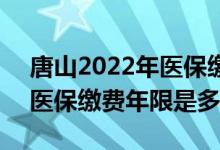 唐山2022年医保缴费截止时间 2022年唐山医保缴费年限是多久 