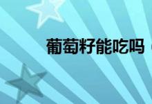 葡萄籽能吃吗（葡萄籽可以吃吗）