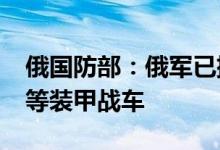 俄国防部：俄军已摧毁乌克兰近3500辆坦克等装甲战车