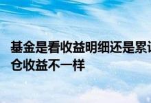 基金是看收益明细还是累计收益 为什么基金的累积收益和持仓收益不一样