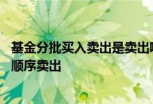 基金分批买入卖出是卖出哪一部分 基金卖出是不是按购买的顺序卖出