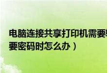 电脑连接共享打印机需要输入密码（电脑连接共享打印机需要密码时怎么办）