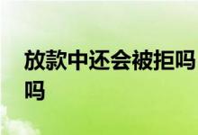 放款中还会被拒吗 银行放款处理中会被拒绝吗