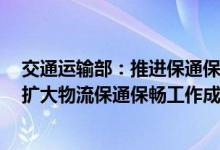 交通运输部：推进保通保畅工作长效化、制度化、常态化，扩大物流保通保畅工作成效
