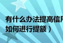 有什么办法提高信用卡额度（潍坊银行信用卡如何进行提额）