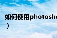 如何使用photoshop（如何使用photoshop）