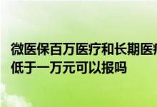 微医保百万医疗和长期医疗哪个好 好医保和微医保住院金额低于一万元可以报吗