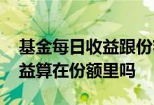 基金每日收益跟份额有关系吗 基金每天的收益算在份额里吗