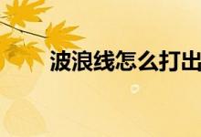 波浪线怎么打出来（波浪线怎么打）