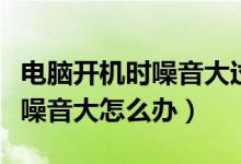 电脑开机时噪音大过一会就好了（电脑开机时噪音大怎么办）