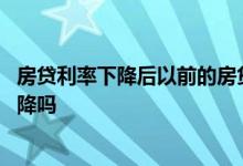 房贷利率下降后以前的房贷会降吗 房贷利率降了以前贷的会降吗