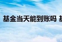 基金当天能到账吗 基金过年资金可以到账吗