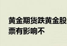 黄金期货跌黄金股票跌不 期货跌了对相关股票有影响不