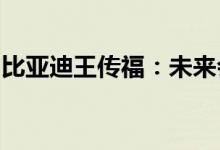 比亚迪王传福：未来会加大拓展海外市场力度