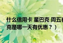 什么信用卡 星巴克 周五有优惠（天津农商银行信用卡星巴克是哪一天有优惠？）