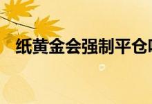 纸黄金会强制平仓吗 纸黄金做空会爆仓吗