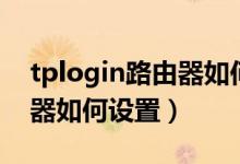 tplogin路由器如何设置密码（tplogin路由器如何设置）