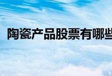 陶瓷产品股票有哪些陶瓷产品概念股票名单