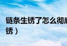 链条生锈了怎么彻底除锈（生锈的链条怎么除锈）
