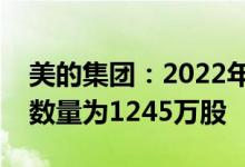 美的集团：2022年限制性股票激励计划授予数量为1245万股