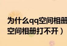 为什么qq空间相册没有上传照片（为什么qq空间相册打不开）