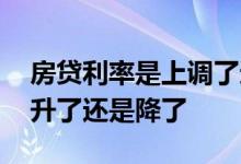 房贷利率是上调了还是降了 房贷利率加点是升了还是降了