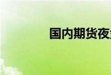 国内期货夜盘开盘多数上涨