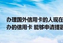 办理国外信用卡的人现在怎么样了 我现在人在国外 在国内办的信用卡 能够申请提额啊 有点不够用