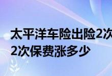 太平洋车险出险2次保费涨多少 车险一年出险2次保费涨多少