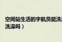 空间站生活的宇航员能洗澡吗（空间站生活的宇航员到底能洗澡吗）