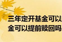 三年定开基金可以提前赎回吗 两年定开的基金可以提前赎回吗