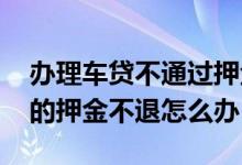 办理车贷不通过押金不退怎么解决 办理车贷的押金不退怎么办