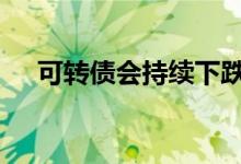 可转债会持续下跌吗 可转债会一直跌吗