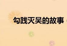 勾践灭吴的故事（勾践灭吴主要内容）